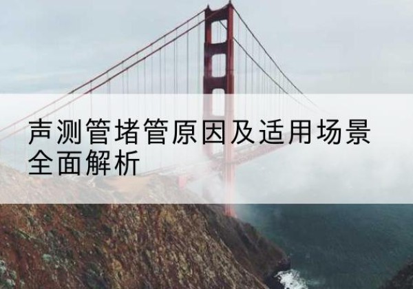 木兰声测管堵管的主要原因有哪些？-声测管堵管原因及适用场景全面解析