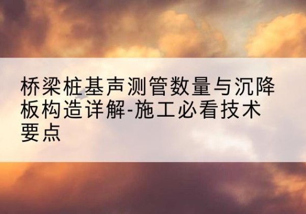 木兰桩基需要预埋几根声测管？-桥梁桩基声测管数量与沉降板构造详解-施工必看技术要点
